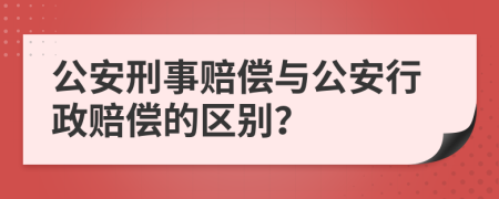 公安刑事赔偿与公安行政赔偿的区别？