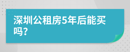 深圳公租房5年后能买吗？