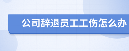 公司辞退员工工伤怎么办