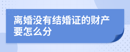 离婚没有结婚证的财产要怎么分