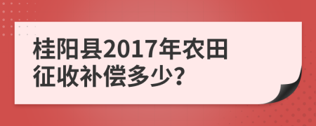 桂阳县2017年农田征收补偿多少？