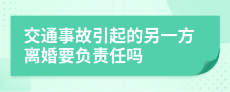 交通事故引起的另一方离婚要负责任吗