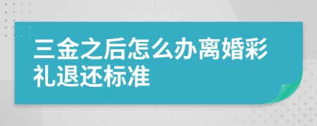 三金之后怎么办离婚彩礼退还标准