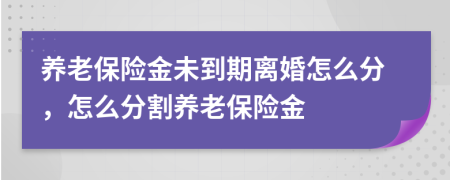 养老保险金未到期离婚怎么分，怎么分割养老保险金