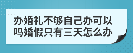 办婚礼不够自己办可以吗婚假只有三天怎么办