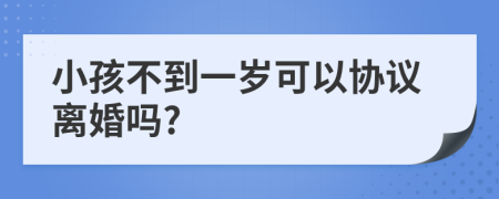 小孩不到一岁可以协议离婚吗?