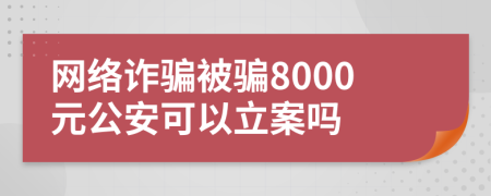 网络诈骗被骗8000元公安可以立案吗