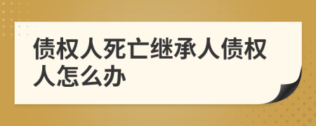 债权人死亡继承人债权人怎么办