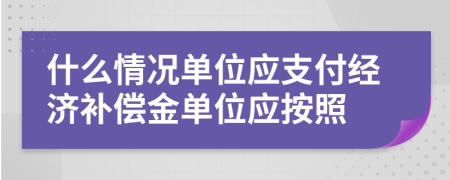 什么情况单位应支付经济补偿金单位应按照