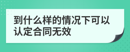 到什么样的情况下可以认定合同无效