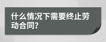 什么情况下需要终止劳动合同？