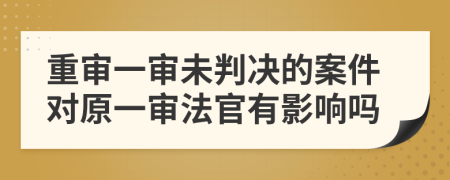 重审一审未判决的案件对原一审法官有影响吗