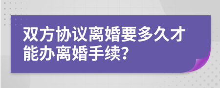 双方协议离婚要多久才能办离婚手续？