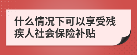 什么情况下可以享受残疾人社会保险补贴