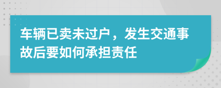 车辆已卖未过户，发生交通事故后要如何承担责任