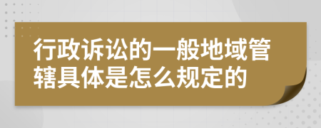 行政诉讼的一般地域管辖具体是怎么规定的