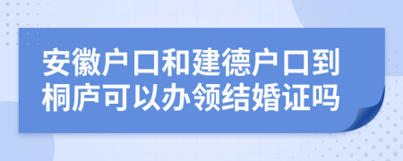 安徽户口和建德户口到桐庐可以办领结婚证吗