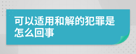 可以适用和解的犯罪是怎么回事