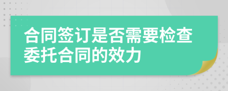 合同签订是否需要检查委托合同的效力