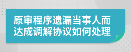 原审程序遗漏当事人而达成调解协议如何处理