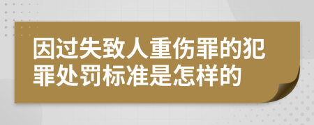 因过失致人重伤罪的犯罪处罚标准是怎样的