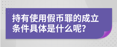 持有使用假币罪的成立条件具体是什么呢？