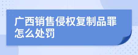 广西销售侵权复制品罪怎么处罚