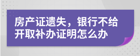 房产证遗失，银行不给开取补办证明怎么办