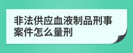 非法供应血液制品刑事案件怎么量刑