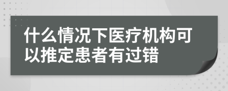 什么情况下医疗机构可以推定患者有过错