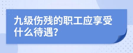 九级伤残的职工应享受什么待遇？