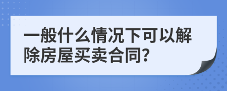 一般什么情况下可以解除房屋买卖合同？
