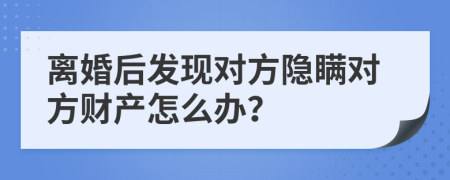 离婚后发现对方隐瞒对方财产怎么办？