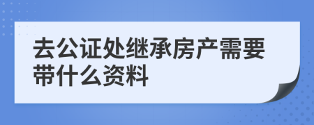去公证处继承房产需要带什么资料