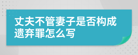 丈夫不管妻子是否构成遗弃罪怎么写