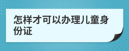 怎样才可以办理儿童身份证