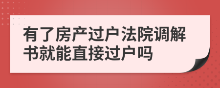 有了房产过户法院调解书就能直接过户吗
