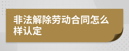 非法解除劳动合同怎么样认定