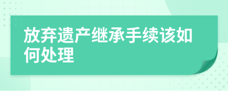 放弃遗产继承手续该如何处理