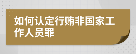如何认定行贿非国家工作人员罪