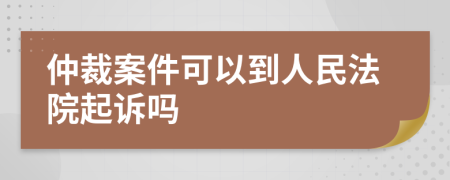 仲裁案件可以到人民法院起诉吗