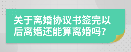 关于离婚协议书签完以后离婚还能算离婚吗？