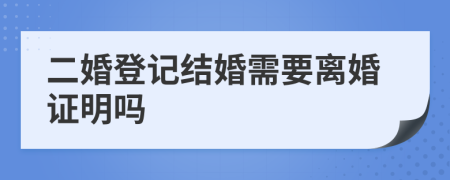 二婚登记结婚需要离婚证明吗