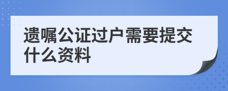 遗嘱公证过户需要提交什么资料