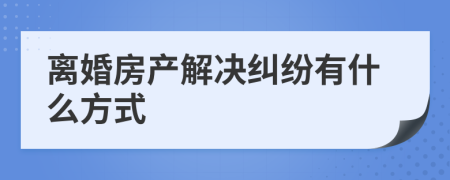 离婚房产解决纠纷有什么方式