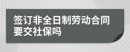 签订非全日制劳动合同要交社保吗