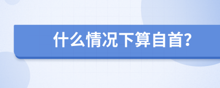 什么情况下算自首？