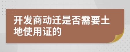 开发商动迁是否需要土地使用证的