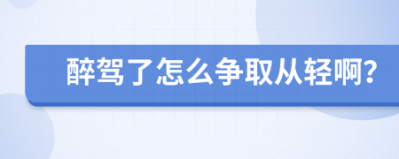 醉驾了怎么争取从轻啊？