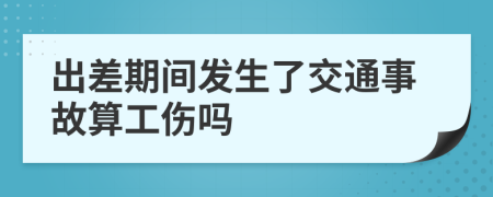 出差期间发生了交通事故算工伤吗